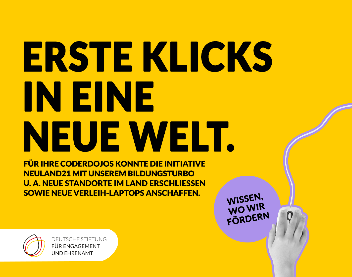 Grafik mit einer Hand auf einer Computermaus mit Kabel. Text: Erste Klicks in eine neue Welt. Für ihre Coderdojos konnte die Initiative Neuland21 mit unserem Bildungsturbo u.a. neue Standorte im Land erschließen sowie neue Verleih-Laptops anschaffen. Wissen, wo wir fördern.