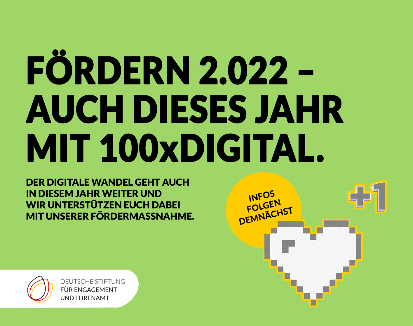 Grafik mit einem pixeligen Herz und einem "+1". Text: Fördern 2.022 - auch dieses Jahr mit 100xDigital. Der Digitale Wandel geht auch in diesem JAhr weiter und wir unterstützen Euch dabei mit unserer Fördermaßnahme. Infos folgen demnächst.