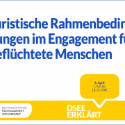Grafik mit dem Logo der DSEE und einer Sprechblase Text: DSEE erklärt Juristische Rahmenbedingungen im Engagement für geflüchtete Menschen 4. April 17:00 bis 18:15 UHR