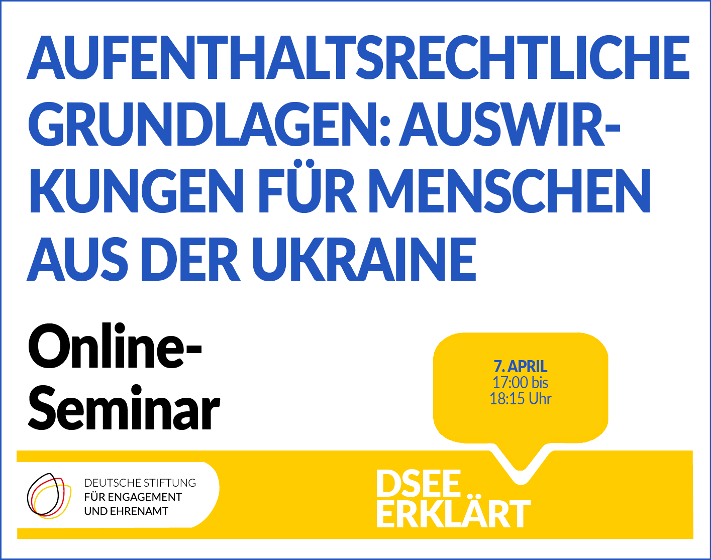 Grafik mit dem Logo der DSEE und einer Sprechblase Text: DSEE erklärt Aufenthaltsrechtliche Grundlagen: Rechtliche Voraussetzungen und Auswirkungen für Menschen aus der Ukraine. Online-Seminar 7. April 17:00 bis 18:15 UHR