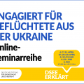 Engagiert für Geflüchtete aus der Ukraine. Online-Seminarreihe. DSEE erklärt. 4./7./11. April, 19./20./28. April, 5./19./23. Mai, 8./20. Juni, 6. Juli
