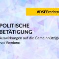 Grafik mit dem Text: DSEErechtstipp Politische Betätigung. Auswirkungen auf die Gemeinnützigkeit von Vereinen