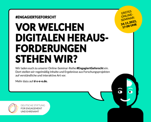 Grafik mit mit dem Logo der DSEE und einer Figur mit Sprechblase:#EngagiertGEforscht: Vor welchen digitalen Herausforderungen stehen wir? Wir laden euch zu unserer Online-Seminar-Reihe #EngagiertGeforscht ein. Dort stellen wir regelmäßig Inhalte und Ergebnisse aus Forschungsprojekten auf verständliche und interaktive Art vor. Am 24.11.2022Mehr dazu auf d-s-e-e.de.