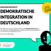 #ENGAGIERTGEFORSCHT – DEMOKRATISCHE INTEGRATION IN DEUTSCHLAND, Wir laden euch zu unserer Online-Seminar-Reihe #EngagiertGeforscht ein. Dort stellen wir regelmäßig Inhalte und Ergebnisse aus Forschungsprojekten auf verständliche und interaktive Art vor. Mehr dazu auf d-s-e-e.de. 26.01.2023, 15 Uhr