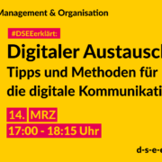 Management & Organisation #DSEEerklärt: Digitaler Austausch. Tipps und Methoden für die digitale Kommunikation. 14. MRZ 17:00-18:15 Uhr
