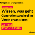 Management & Organisation #DSEEerklärt: Wissen, was geht. Generationswechsel im Verein organisieren. 22. MRZ 17:00-18:15 Uhr