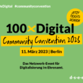 Grafik mit dem Text: #100xDigital #CommunityConvention Jetzt Tickets sichern 100xDigital Community Convention 2023 11. März 2023 | Berlin Das Netzwerk-Event für Digitalisierung im Ehrenamt d-s-e-e.de