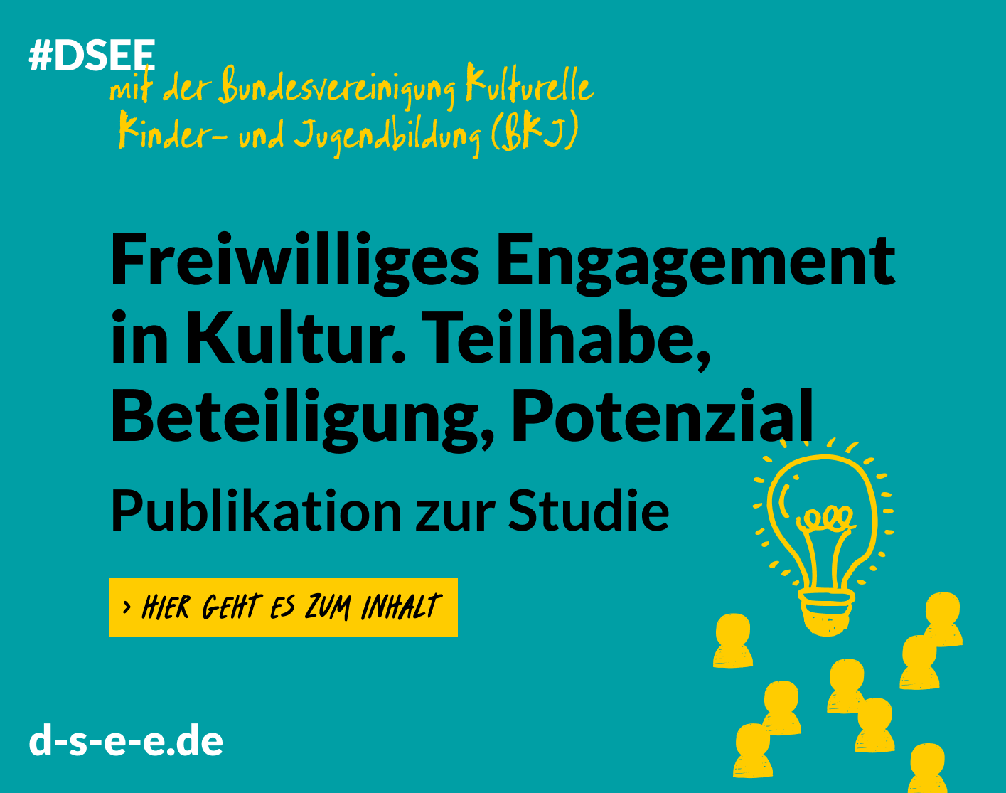 Grafik mit dem Text: #DSEE mit der Bundesvereinigung Kulturelle Kinder- und Jugendbildung (BKJ). Freiwilliges Engagement in Kultur. Teilhabe, Beteiligung, Potenzial. Publikation zur Studie. Hier geht es zum Inhalt. d-s-e-e.de