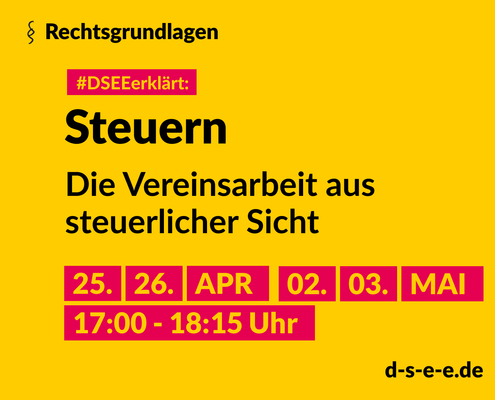 Grafik mit dem Text: Rechtsgrundlagen 'DSEEerklärt: Steuern. Die Vereinsarbeit aus steuerlicher Sicht. 25.,26. April, 2., 3. Mai. 17:00_18:15 Uhr