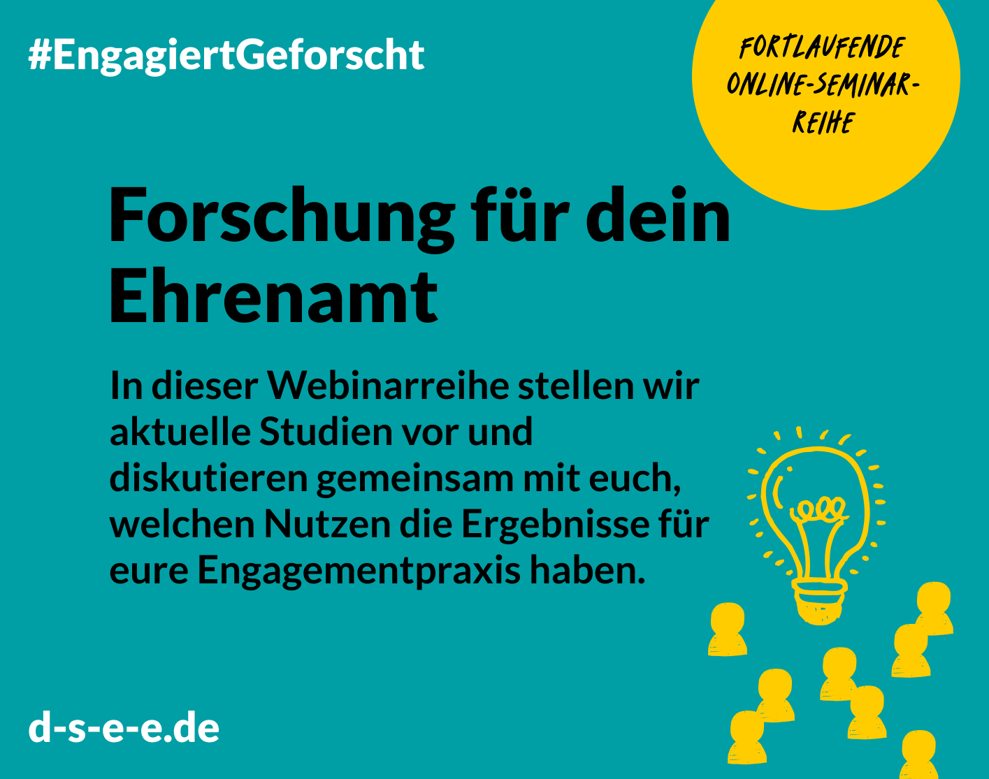 Grafik mit dem Text: Engagiert Geforscht: Forschung für Dein Ehrenamt. In dieser Webinarreihe stellen wir aktuelle Studien vor und diskutieren gemeinsam mit euch, welchen Nutzen die Ergebnisse für eure Engagementpraxis haben. d-s-e-e.de