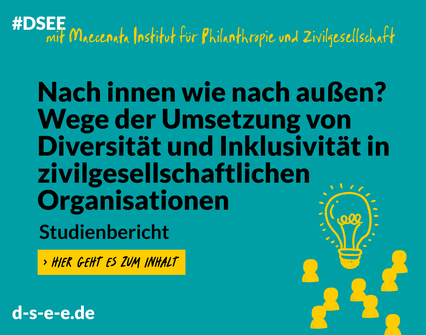 Grafik mit dem Text:XDSEE mit Maecenata Institut für Philanthropie und Zivilgesellschaft.Nach innen wie nach außen? Wege der Umsetzung von Diversität und Inklusivität in zivilgesellschaftlichen Organisationen. Studienbericht. Hier geht es zum Inhalt. d-s-e-e.de
