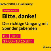 Grafik mit dem Text: DSEEerklärt Fördermittel & Fundraising. Bitte, danke! Der richtige Umgang mit Spendengeberinnen und Spendengeber. 5. Juli, 17:00 – 18:15 Uhr. d-s-e-e.de