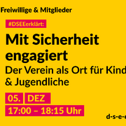 Grafik mit dem Text: Themenreihe Freiwillige & Mitglieder. #DSEEerklärt: Mit Sicherheit engagiert. Der Verein als Ort für Kinder & Jugendliche. 05. Dezember, 17:00-18:15 Uhr