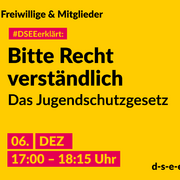 Grafik mit dem Text: Themenreihe Freiwillige & Mitglieder. #DSEEerklärt: Bitte Recht verständlich. Das Jugendschutzgesetz. 06. Dezember, 17:00-18:15 Uhr
