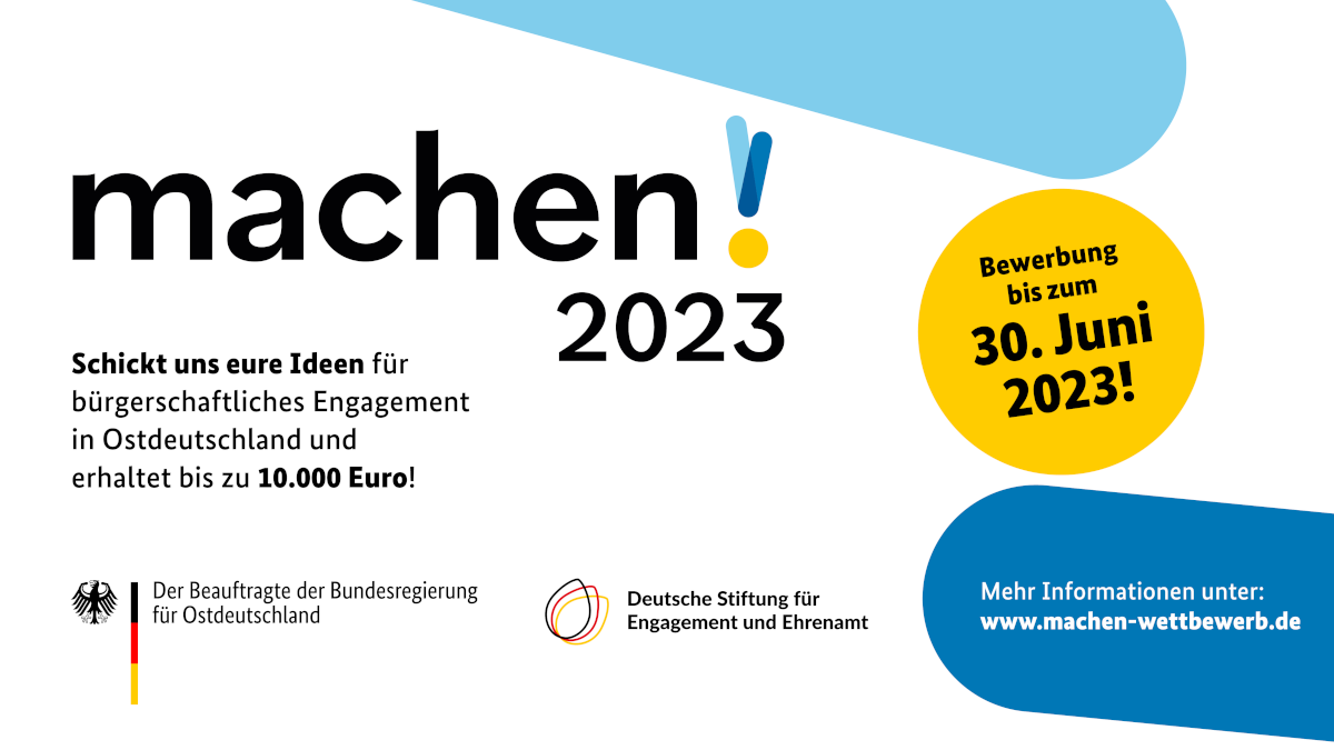 Grafik mit den Logos des Beauftragten der Bundesregierung für Ostdeutschland sowie der Deutschen Stiftung für Engagement und Ehrenamt und dem Text: machen!2023. Schickt uns eure Ideen für bürgerschaftliches Engagement in Ostdeutschland und erhaltet bis zu 10.000 Euro! Bewerbung bis zum 30. Juni 2023! Mehr Informationen unter: www.machen-wettbewerb.de