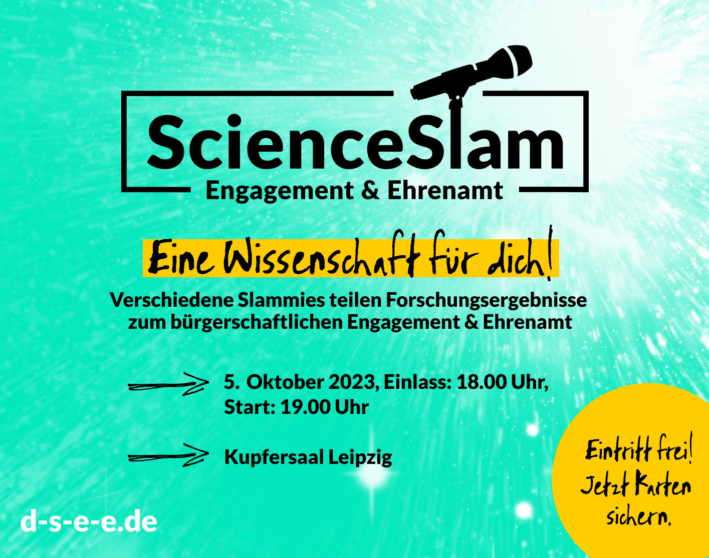 Grafik mit einem Mikrofon und dem Text: Science Slam Engagement & Ehrenamt. Eine Wissenschaft für dich! Verschiedene Slammies teilen Forschungsergebnisse zum bürgerschaftlichen Engagement & Ehrenamt 5. Oktober 2023, Einlass: 18.00 Uhr, Start: 19.00 Uhr Kupfersaal Leipzig d-s-e-e.de Eintritt frei. Jetzt Karten sichern.