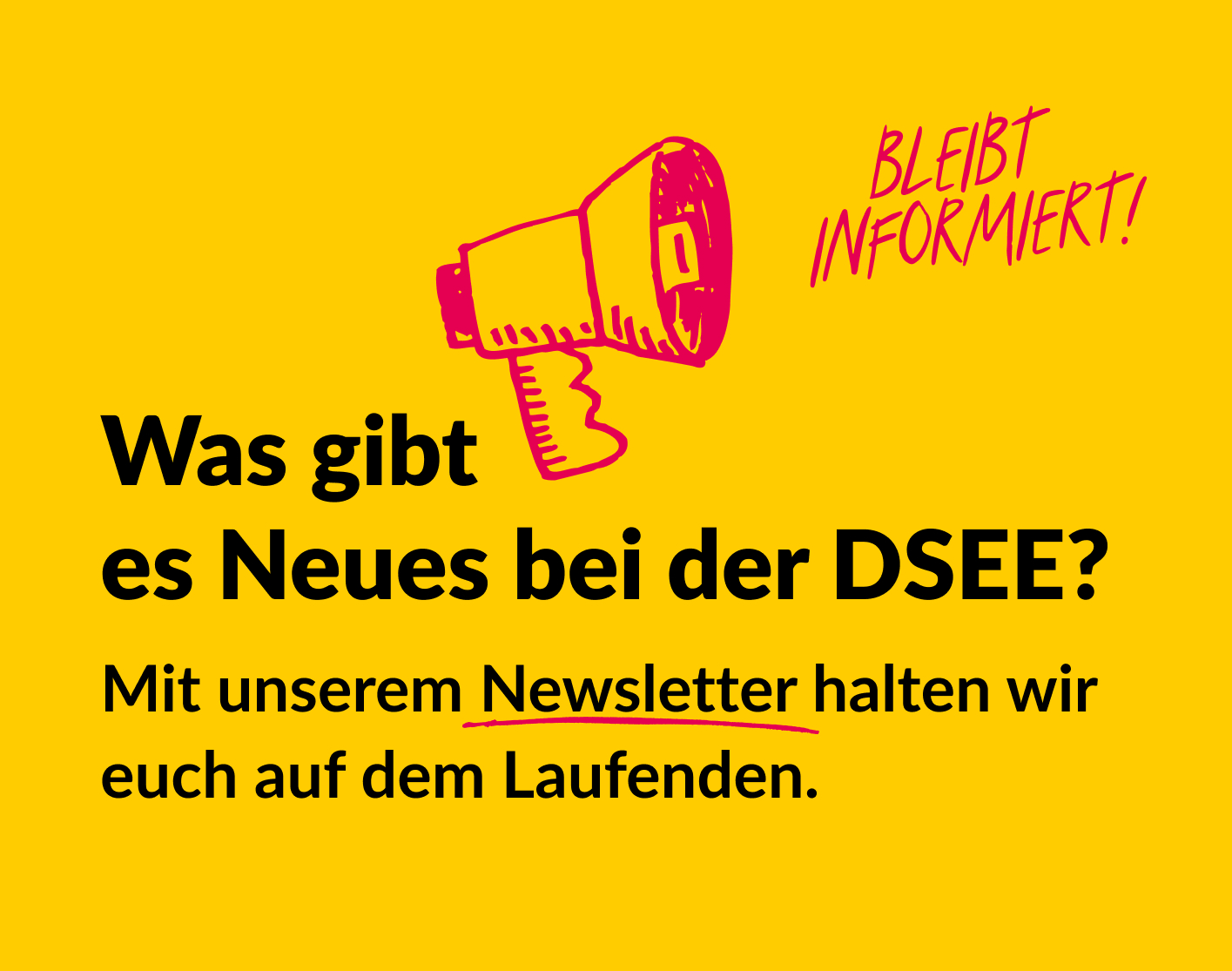 Grafik mit gelbem Hintergrund, einem gezeichneten Megafon und dem Text: Bleibt informiert! Was gibt es Neues bei der DSEE? Mit unserem Newsletter halten wir euch auf dem Laufenden.