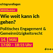 Grafik mit dem Text: Rechtsgrundlagen. #DSEE erklärt: Wie weit kann ich gehen? Politisches Engagement & Gemeinnützigkeitsrecht 14. Mai, 17:00–18:15 Uhr d-s-e-e.de