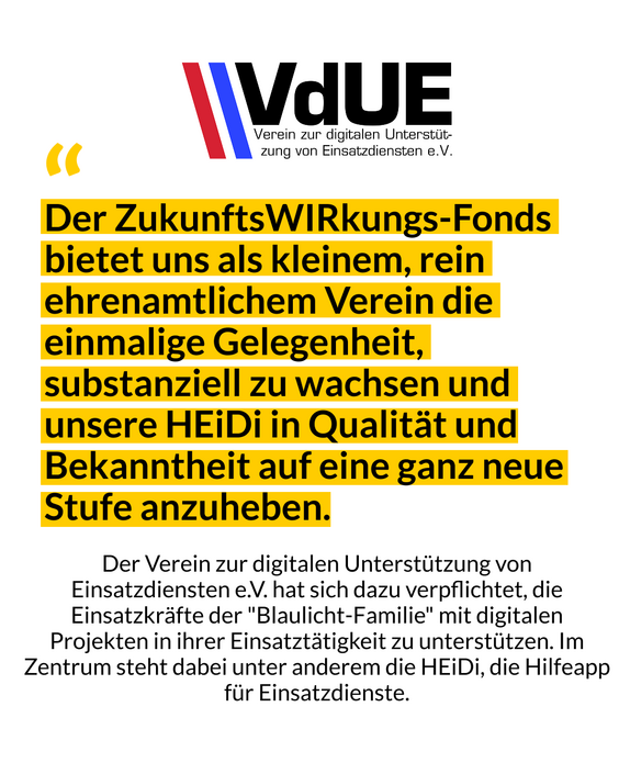 Das Bild zeigt ein Zitat des Vereins zur digitalen Unterstützung von einsatzdiensten mit den Worten: Der ZukunftsWIRkungs-Fonds bietet uns als kleinen, rein ehrenamtlichen Verein die einmalige Gelegeneheit, substanziell zu wachsen und unsere Heidi App in Qualität und Bekanntheit auf eine ganz neue Stufe anzuheben.