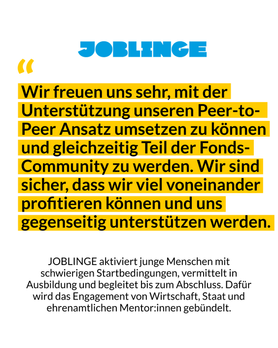 Das Bild zeigt ein Zitat von Joblinge mit den Worten: Wir freuen uns sehr, mit der Unterstützung unseren Peer-to-Peer Ansatz umsetzen zu können und gleichzeitig Teil der fonds-Community zu werden. Wir sind sicher, dass wir viel voneinander profitieren können und uns gegenseitig unterstützen werden.