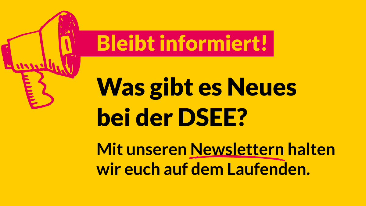 Newsletter-Grafik in 1200x675 Bleibt informiert! Was gibt es Neues bei der DSEE? Mit unseren Newslettern halten wir euch auf dem Laufenden.