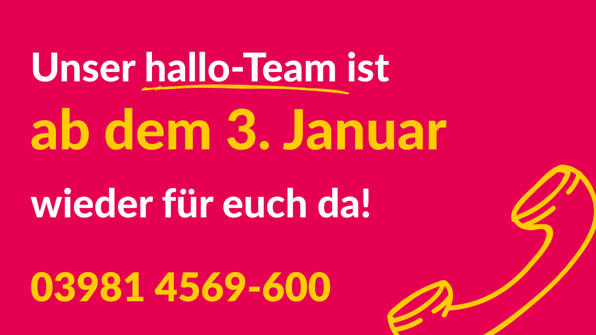 Unser hallo-Team ist ab dem 3. Januar wieder für euch da. 03981 4569600